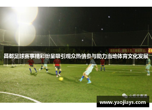 昌都足球赛事精彩纷呈吸引观众热情参与助力当地体育文化发展